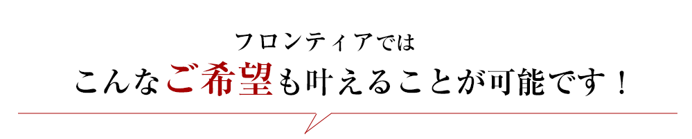 フロンティアではこんなご希望も叶えることが可能です！