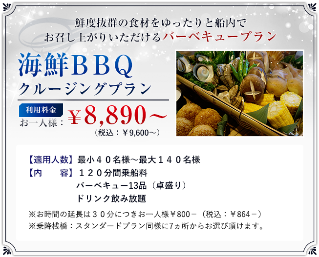 「海鮮ＢＢＱクルージングプラン」ご利用料金：お一人様　￥8,890?　（税込：￥9,600?）/適用人数：最小４０名様?最大１４０名様/内　　容：１２０分間乗船料、バーベキュー13品（卓盛り）、ドリンク飲み放題