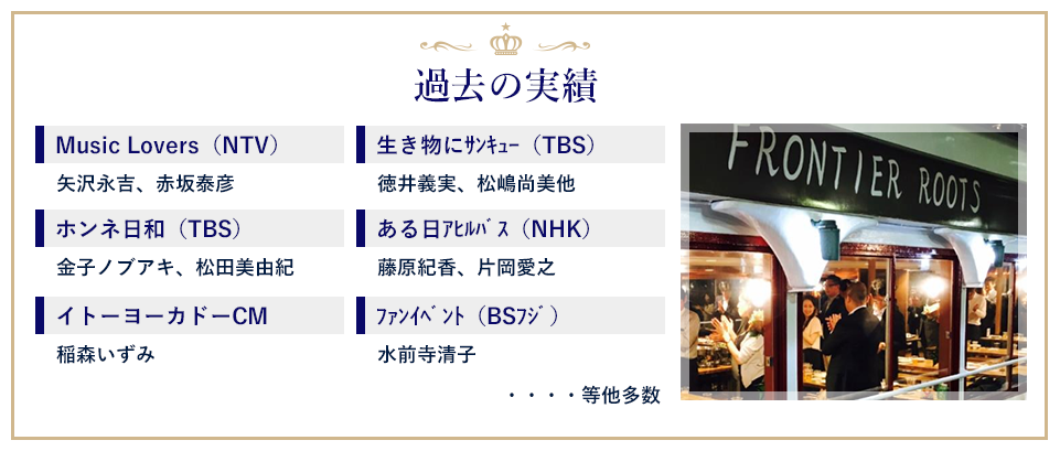 【過去の実績】
Music Lovers(NTV):矢沢永吉、赤坂泰彦/ホンネ日和(TBS):金子ノブアキ、松田美由紀/イトーヨーカドーCM:稲森いずみ/生き物にサンキュー(TBS):徳井義実、松嶋尚美他/ある日アヒルバス(NHK):藤原紀香、片岡愛之/ファンイベント(BSフジ):水前寺清子 等他多数